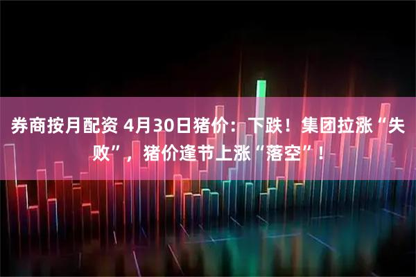 券商按月配资 4月30日猪价：下跌！集团拉涨“失败”，猪价逢节上涨“落空”！