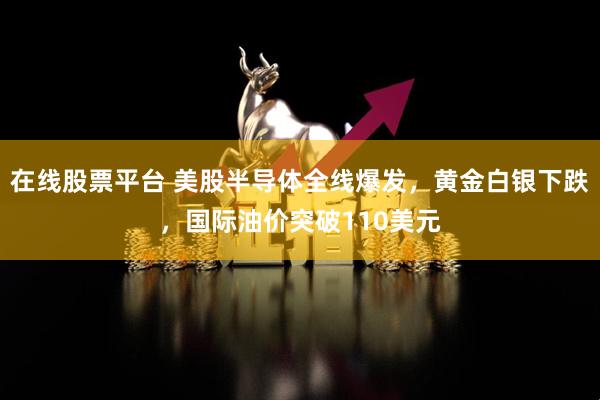在线股票平台 美股半导体全线爆发，黄金白银下跌，国际油价突破110美元