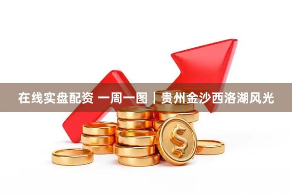在线实盘配资 一周一图｜贵州金沙西洛湖风光