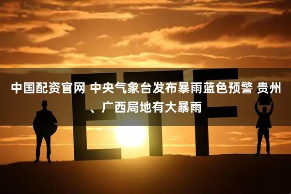 中国配资官网 中央气象台发布暴雨蓝色预警 贵州、广西局地有大暴雨