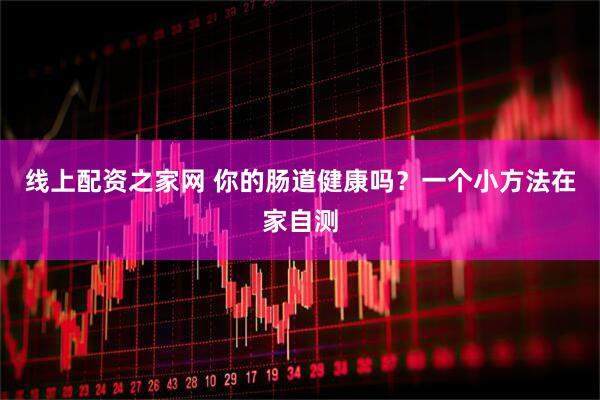 线上配资之家网 你的肠道健康吗？一个小方法在家自测